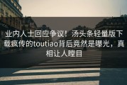 业内人士回应争议！汤头条轻量版下载疯传的toutiao背后竟然是曝光，真相让人瞠目