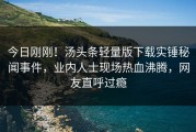 今日刚刚！汤头条轻量版下载实锤秘闻事件，业内人士现场热血沸腾，网友直呼过瘾