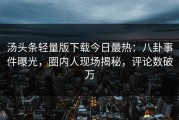 汤头条轻量版下载今日最热：八卦事件曝光，圈内人现场揭秘，评论数破万