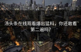 汤头条在线观看爆出猛料，你还敢看第二遍吗？