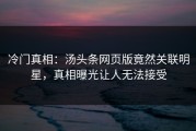 冷门真相：汤头条网页版竟然关联明星，真相曝光让人无法接受