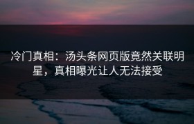 冷门真相：汤头条网页版竟然关联明星，真相曝光让人无法接受