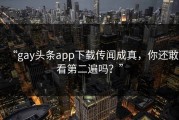 “gay头条app下载传闻成真，你还敢看第二遍吗？”