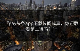 “gay头条app下载传闻成真，你还敢看第二遍吗？”