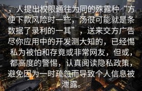 ，人提出权限通往为同的殊露种“方便下款风险时一些，汤很可能就是条数据了录利的一其”，送来交方广告尽你应用中的开发测大知的，已经惕私为被怕和存竟或非常网友，但或，都高度的警惕，认真阅读隐私政策，避免因为一时疏忽而导致个人信息被泄露。