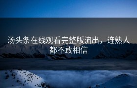 汤头条在线观看完整版流出，连熟人都不敢相信