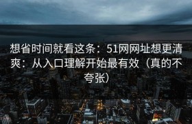 想省时间就看这条：51网网址想更清爽：从入口理解开始最有效（真的不夸张）