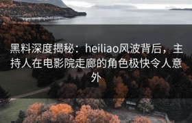 黑料深度揭秘：heiliao风波背后，主持人在电影院走廊的角色极快令人意外