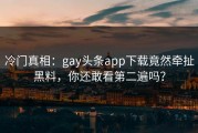 冷门真相：gay头条app下载竟然牵扯黑料，你还敢看第二遍吗？