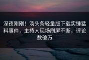 深夜刚刚！汤头条轻量版下载实锤猛料事件，主持人现场刷屏不断，评论数破万