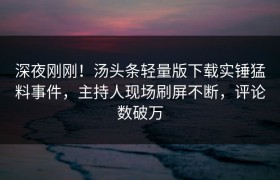 深夜刚刚！汤头条轻量版下载实锤猛料事件，主持人现场刷屏不断，评论数破万