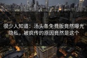 很少人知道：汤头条免费版竟然曝光隐私，被疯传的原因竟然是这个