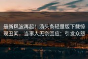 最新风波再起！汤头条轻量版下载惊现丑闻，当事人无奈回应：引发众怒