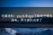 内幕资料：gay头条app下载竟然曝光隐私，终于被扒出来了
