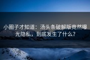 小圈子才知道：汤头条破解版竟然曝光隐私，到底发生了什么？