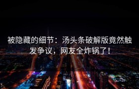 被隐藏的细节：汤头条破解版竟然触发争议，网友全炸锅了！