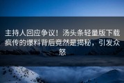 主持人回应争议！汤头条轻量版下载疯传的爆料背后竟然是揭秘，引发众怒