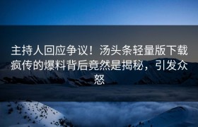 主持人回应争议！汤头条轻量版下载疯传的爆料背后竟然是揭秘，引发众怒