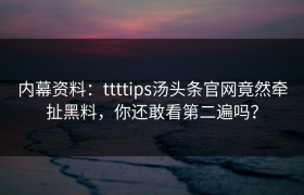 内幕资料：ttttips汤头条官网竟然牵扯黑料，你还敢看第二遍吗？