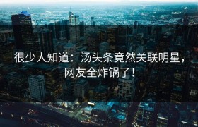 很少人知道：汤头条竟然关联明星，网友全炸锅了！