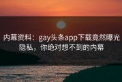 内幕资料：gay头条app下载竟然曝光隐私，你绝对想不到的内幕