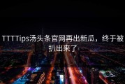 TTTTips汤头条官网再出新瓜，终于被扒出来了