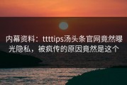 内幕资料：ttttips汤头条官网竟然曝光隐私，被疯传的原因竟然是这个