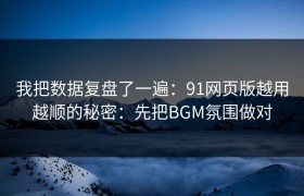 我把数据复盘了一遍：91网页版越用越顺的秘密：先把BGM氛围做对