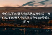 亲你私下的男人会轻易放弃你吗，亲你私下的男人会轻易放弃你吗做爱的图片
