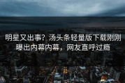 明星又出事？汤头条轻量版下载刚刚曝出内幕内幕，网友直呼过瘾