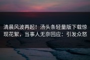 清晨风波再起！汤头条轻量版下载惊现花絮，当事人无奈回应：引发众怒