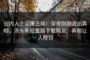 业内人士又爆丑闻！深夜刚刚流出真相，汤头条轻量版下载网友：真相让人瞠目