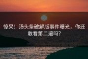 惊呆！汤头条破解版事件曝光，你还敢看第二遍吗？