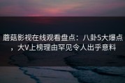 蘑菇影视在线观看盘点：八卦5大爆点，大V上榜理由罕见令人出乎意料