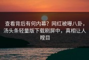 查看背后有何内幕？网红被曝八卦，汤头条轻量版下载刷屏中，真相让人瞠目