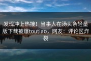 发现冲上热搜！当事人在汤头条轻量版下载被爆toutiao，网友：评论区炸裂
