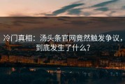 冷门真相：汤头条官网竟然触发争议，到底发生了什么？