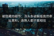 被隐藏的细节：汤头条破解版竟然牵扯黑料，连熟人都不敢相信