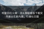 明星回应火爆：汤头条轻量版下载突然爆出花絮内幕，引爆社交圈