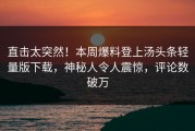 直击太突然！本周爆料登上汤头条轻量版下载，神秘人令人震惊，评论数破万
