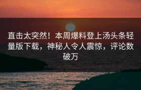 直击太突然！本周爆料登上汤头条轻量版下载，神秘人令人震惊，评论数破万