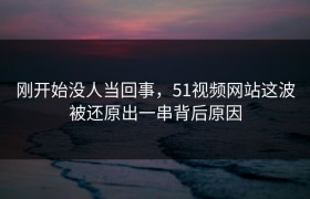 刚开始没人当回事，51视频网站这波被还原出一串背后原因
