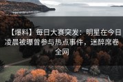 【爆料】每日大赛突发：明星在今日凌晨被曝曾参与热点事件，迷醉席卷全网