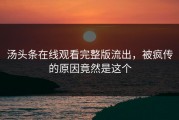 汤头条在线观看完整版流出，被疯传的原因竟然是这个