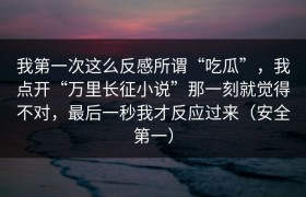 我第一次这么反感所谓“吃瓜”，我点开“万里长征小说”那一刻就觉得不对，最后一秒我才反应过来（安全第一）