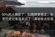 90%的人搞反了：51网想更稳定：先把历史记录这关过了（真相有点反常识）