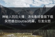 神秘人回应火爆：汤头条轻量版下载突然爆出toutiao内幕，引发众怒