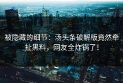 被隐藏的细节：汤头条破解版竟然牵扯黑料，网友全炸锅了！
