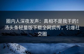 圈内人深夜发声：真相不是我干的！汤头条轻量版下载全网疯传，引爆社交圈
