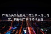 昨晚汤头条轻量版下载当事人爆出花絮，揭秘细节事件持续发酵